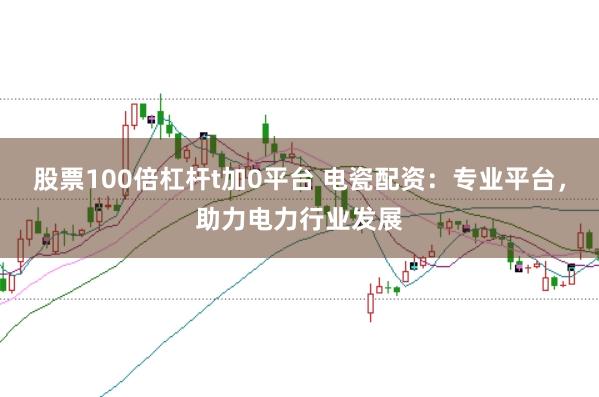 股票100倍杠杆t加0平台 电瓷配资：专业平台，助力电力行业发展