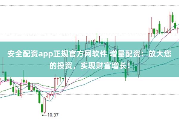 安全配资app正规官方网软件 增量配资：放大您的投资，实现财富增长！