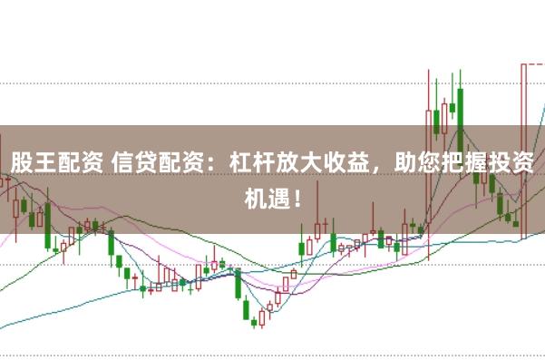 股王配资 信贷配资：杠杆放大收益，助您把握投资机遇！