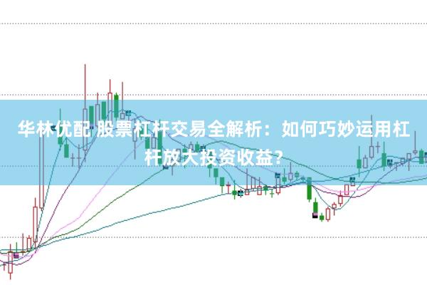 华林优配 股票杠杆交易全解析：如何巧妙运用杠杆放大投资收益？