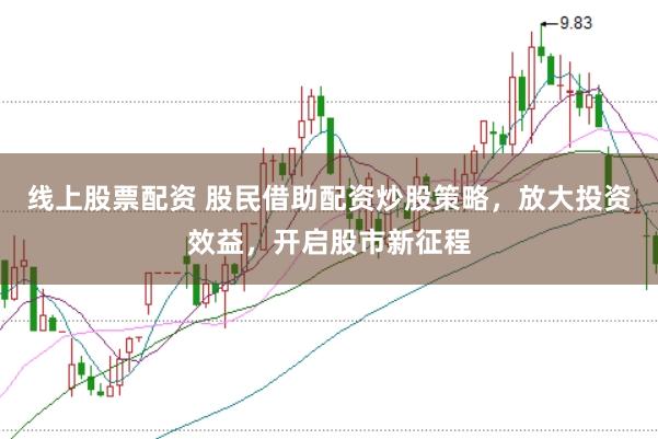 线上股票配资 股民借助配资炒股策略，放大投资效益，开启股市新征程