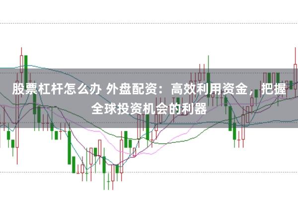 股票杠杆怎么办 外盘配资：高效利用资金，把握全球投资机会的利器