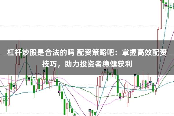 杠杆炒股是合法的吗 配资策略吧：掌握高效配资技巧，助力投资者稳健获利