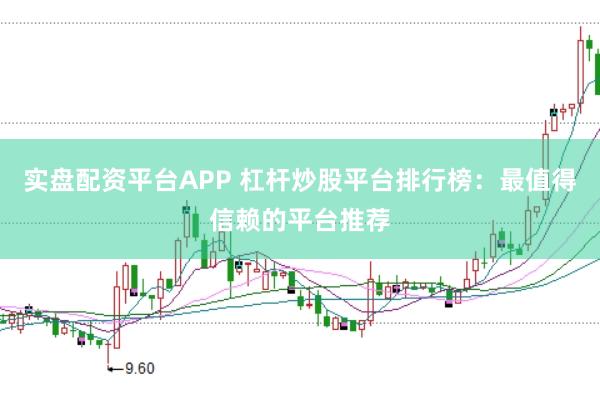 实盘配资平台APP 杠杆炒股平台排行榜：最值得信赖的平台推荐