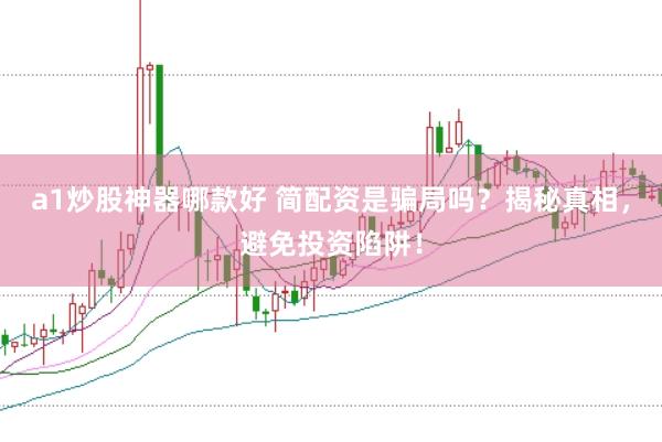 a1炒股神器哪款好 简配资是骗局吗？揭秘真相，避免投资陷阱！
