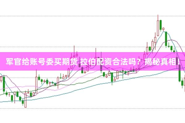 军官给账号委买期货 拉伯配资合法吗？揭秘真相！