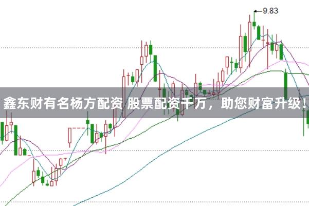 鑫东财有名杨方配资 股票配资千万，助您财富升级！