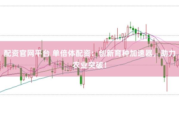 配资官网平台 单倍体配资：创新育种加速器，助力农业突破！