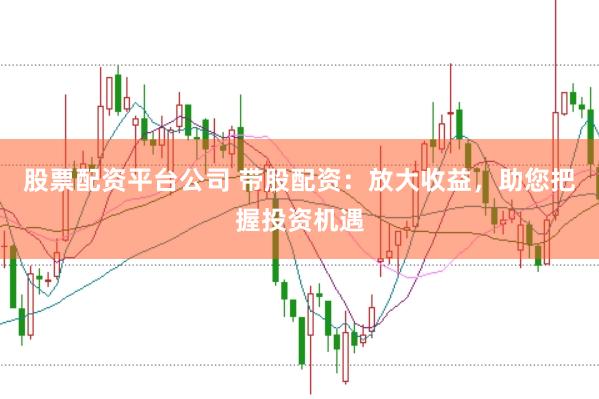 股票配资平台公司 带股配资：放大收益，助您把握投资机遇