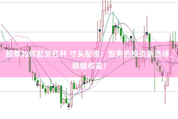 股票如何配资杠杆 寸头配资：型男的投资新选择，稳健收益！