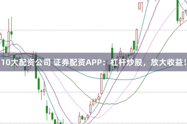 10大配资公司 证券配资APP：杠杆炒股，放大收益！