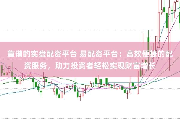 靠谱的实盘配资平台 易配资平台：高效便捷的配资服务，助力投资者轻松实现财富增长
