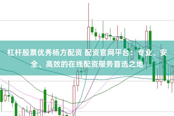 杠杆股票优秀杨方配资 配资官网平台：专业、安全、高效的在线配资服务首选之地