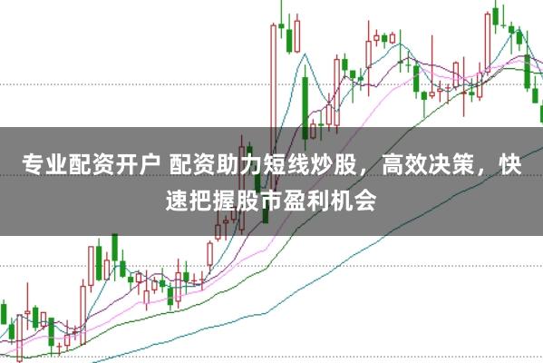 专业配资开户 配资助力短线炒股，高效决策，快速把握股市盈利机会