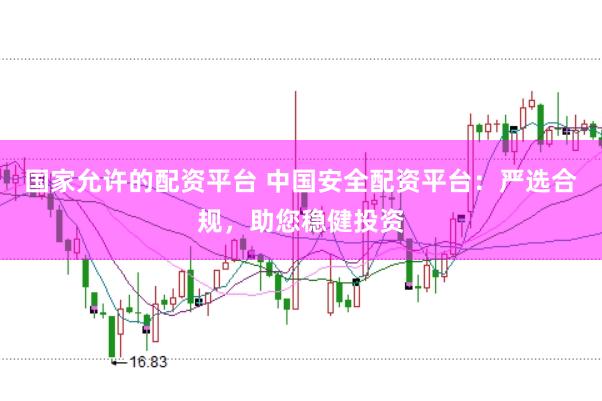 国家允许的配资平台 中国安全配资平台：严选合规，助您稳健投资
