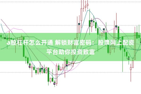 a股杠杆怎么开通 解锁财富密码：股票网上配资平台助你投资致富