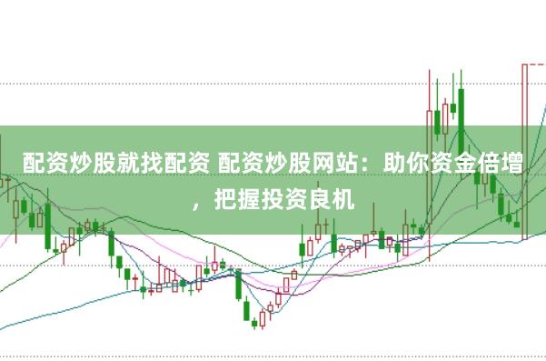 配资炒股就找配资 配资炒股网站：助你资金倍增，把握投资良机