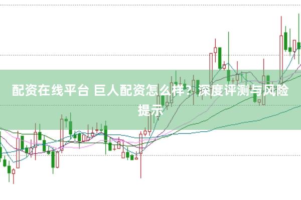 配资在线平台 巨人配资怎么样？深度评测与风险提示