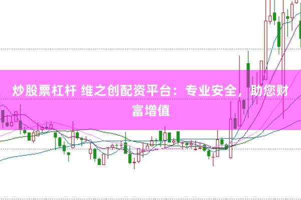 炒股票杠杆 维之创配资平台：专业安全，助您财富增值