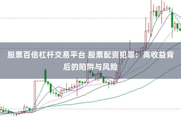 股票百倍杠杆交易平台 股票配资犯罪：高收益背后的陷阱与风险