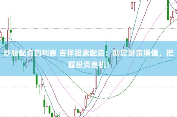炒股配资的利息 吉祥股票配资：助您财富增值，把握投资良机！
