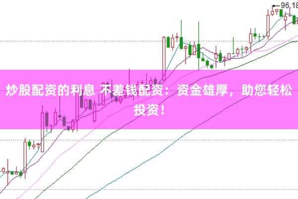 炒股配资的利息 不差钱配资：资金雄厚，助您轻松投资！