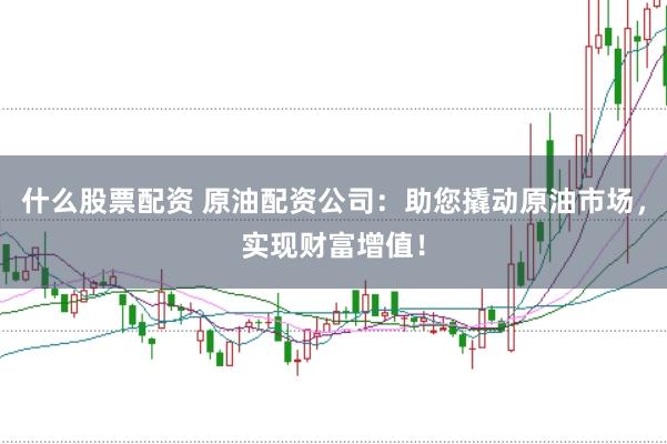 什么股票配资 原油配资公司：助您撬动原油市场，实现财富增值！