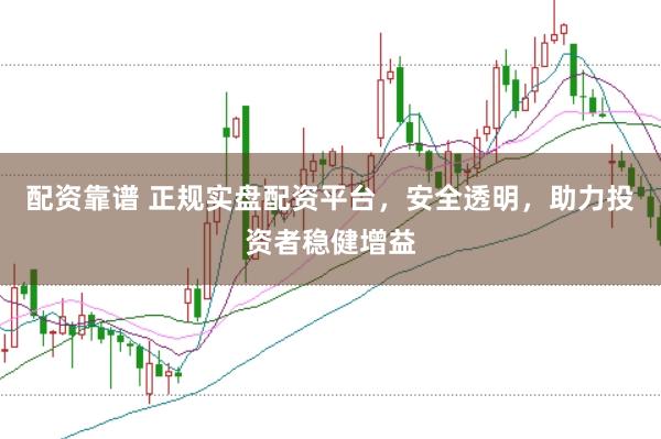 配资靠谱 正规实盘配资平台，安全透明，助力投资者稳健增益