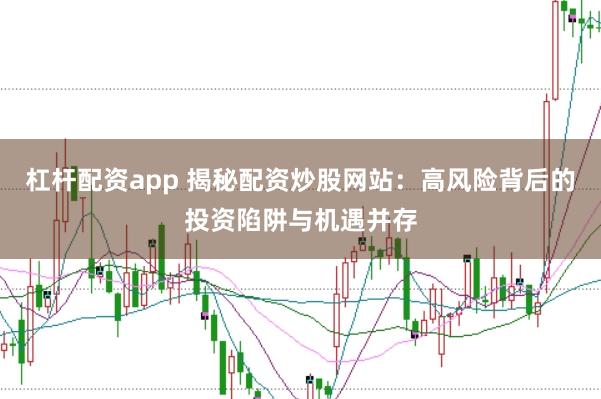 杠杆配资app 揭秘配资炒股网站：高风险背后的投资陷阱与机遇并存