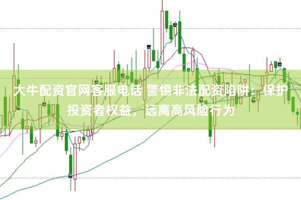 大牛配资官网客服电话 警惕非法配资陷阱：保护投资者权益，远离高风险行为