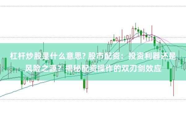 杠杆炒股是什么意思? 股市配资：投资利器还是风险之源？揭秘配资操作的双刃剑效应