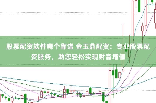 股票配资软件哪个靠谱 金玉鼎配资：专业股票配资服务，助您轻松实现财富增值