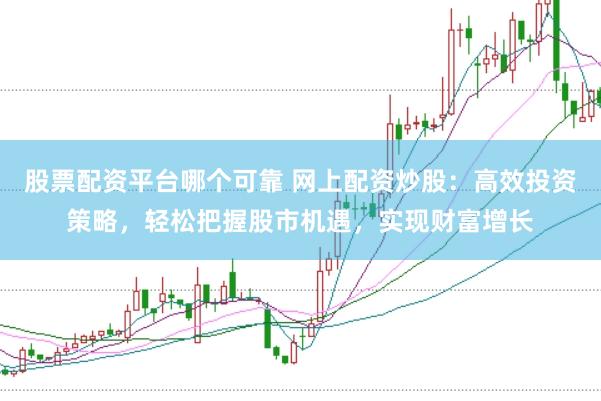 股票配资平台哪个可靠 网上配资炒股：高效投资策略，轻松把握股市机遇，实现财富增长