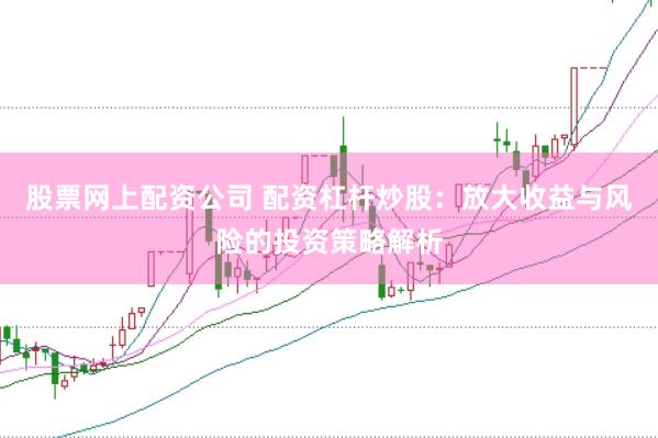 股票网上配资公司 配资杠杆炒股：放大收益与风险的投资策略解析