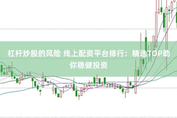 杠杆炒股的风险 线上配资平台排行：精选TOP助你稳健投资