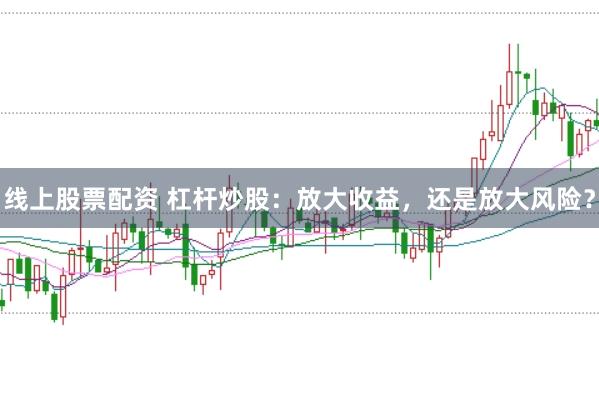 线上股票配资 杠杆炒股：放大收益，还是放大风险？