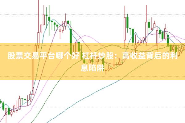 股票交易平台哪个好 杠杆炒股：高收益背后的利息陷阱