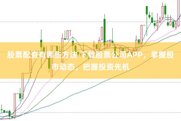 股票配资有哪些方法 下载股票公司APP，掌握股市动态，把握投资先机