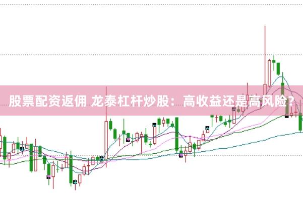 股票配资返佣 龙泰杠杆炒股：高收益还是高风险？