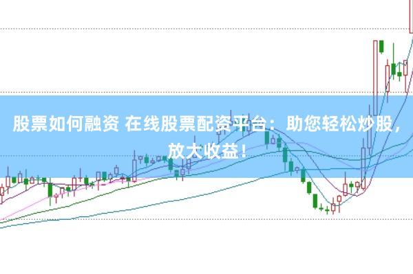 股票如何融资 在线股票配资平台：助您轻松炒股，放大收益！