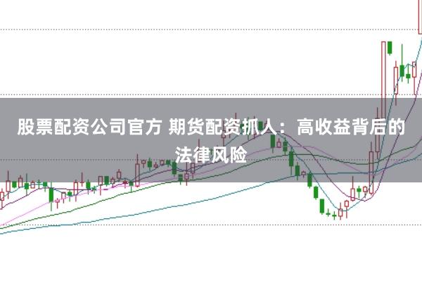 股票配资公司官方 期货配资抓人：高收益背后的法律风险