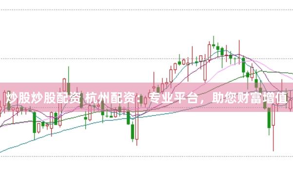 炒股炒股配资 杭州配资：专业平台，助您财富增值