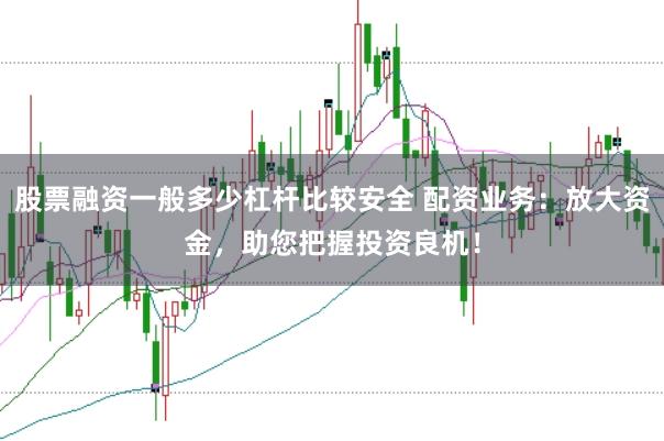 股票融资一般多少杠杆比较安全 配资业务：放大资金，助您把握投资良机！