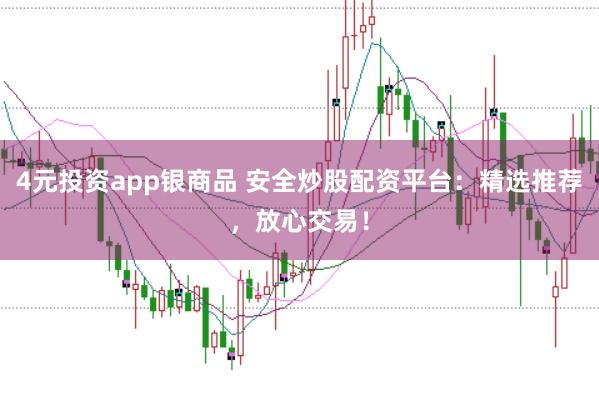 4元投资app银商品 安全炒股配资平台:精选推荐,放心交易!