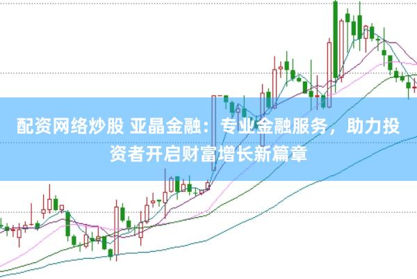 配资网络炒股 亚晶金融：专业金融服务，助力投资者开启财富增长新篇章