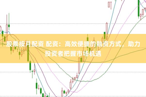 股票按月配资 配资：高效便捷的融资方式，助力投资者把握市场机遇