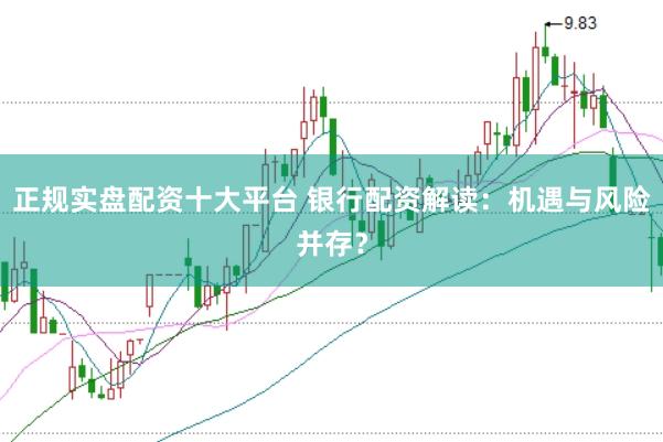 正规实盘配资十大平台 银行配资解读：机遇与风险并存？