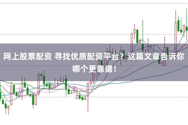 网上股票配资 寻找优质配资平台？这篇文章告诉你哪个更靠谱！
