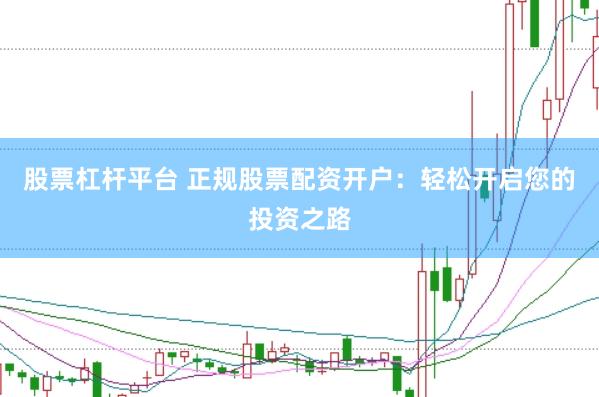 股票杠杆平台 正规股票配资开户：轻松开启您的投资之路