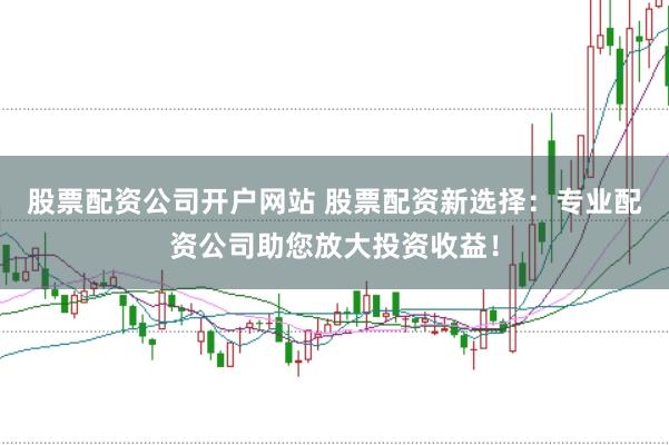 股票配资公司开户网站 股票配资新选择：专业配资公司助您放大投资收益！